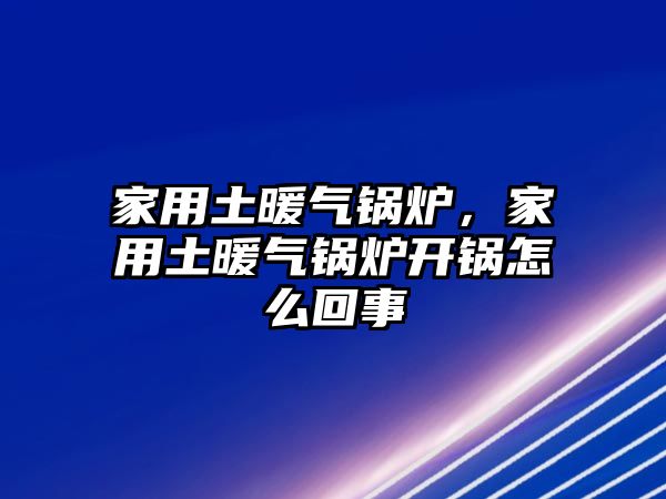 家用土暖氣鍋爐，家用土暖氣鍋爐開(kāi)鍋怎么回事