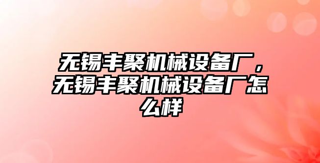 無錫豐聚機(jī)械設(shè)備廠，無錫豐聚機(jī)械設(shè)備廠怎么樣