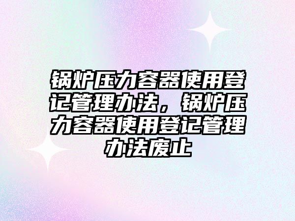 鍋爐壓力容器使用登記管理辦法，鍋爐壓力容器使用登記管理辦法廢止