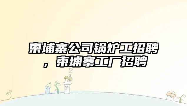 柬埔寨公司鍋爐工招聘，柬埔寨工廠招聘