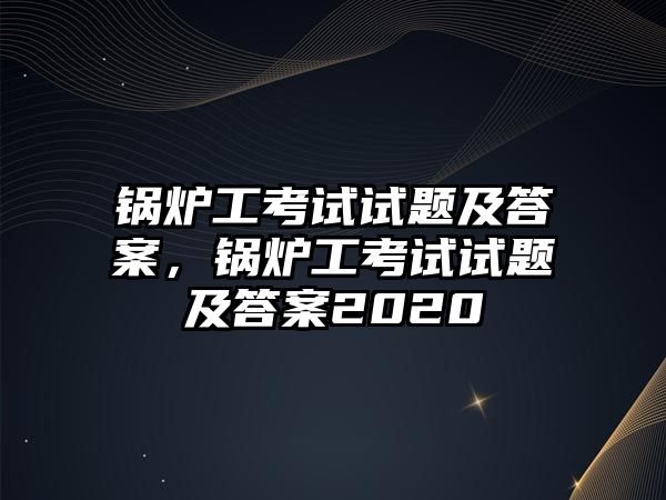 鍋爐工考試試題及答案，鍋爐工考試試題及答案2020