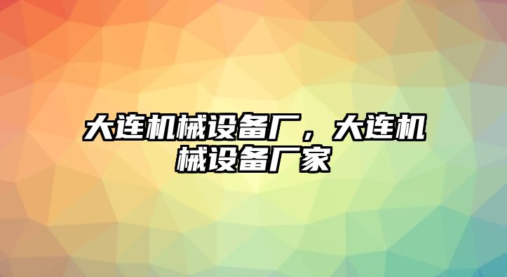 大連機械設(shè)備廠，大連機械設(shè)備廠家