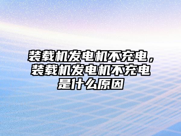 裝載機發(fā)電機不充電，裝載機發(fā)電機不充電是什么原因