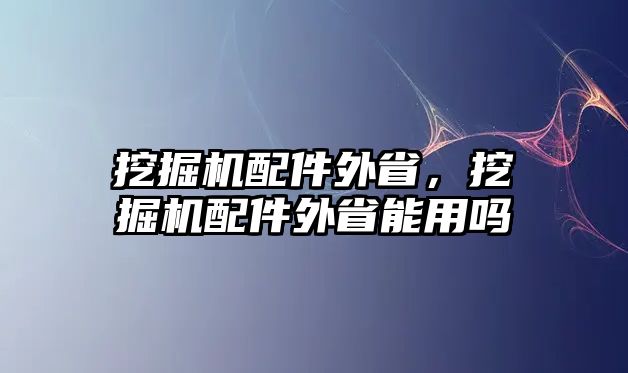 挖掘機配件外省，挖掘機配件外省能用嗎