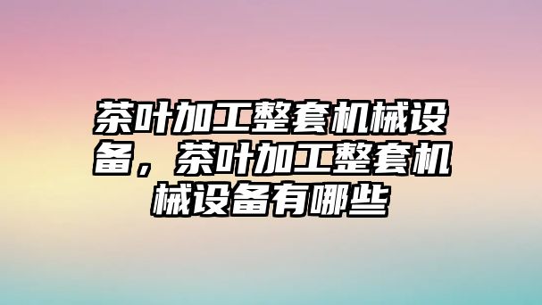 茶葉加工整套機械設備，茶葉加工整套機械設備有哪些