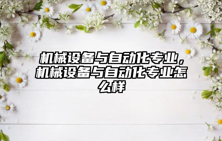 機械設備與自動化專業(yè)，機械設備與自動化專業(yè)怎么樣