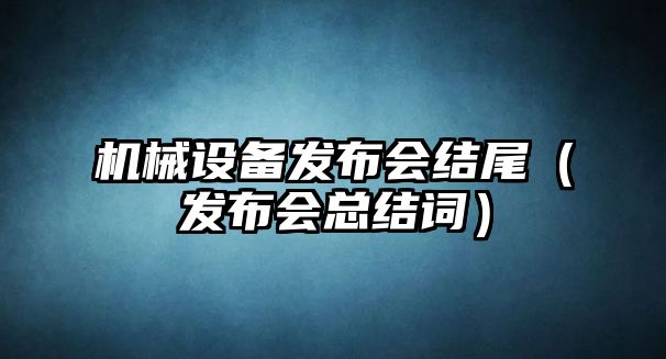 機械設備發(fā)布會結(jié)尾（發(fā)布會總結(jié)詞）