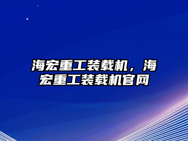 海宏重工裝載機，海宏重工裝載機官網(wǎng)