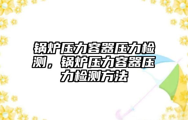 鍋爐壓力容器壓力檢測(cè)，鍋爐壓力容器壓力檢測(cè)方法