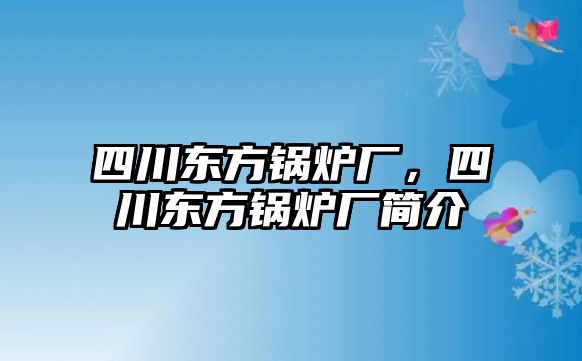 四川東方鍋爐廠，四川東方鍋爐廠簡介