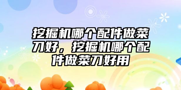 挖掘機(jī)哪個(gè)配件做菜刀好，挖掘機(jī)哪個(gè)配件做菜刀好用