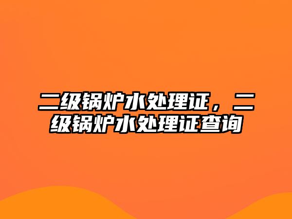 二級(jí)鍋爐水處理證，二級(jí)鍋爐水處理證查詢