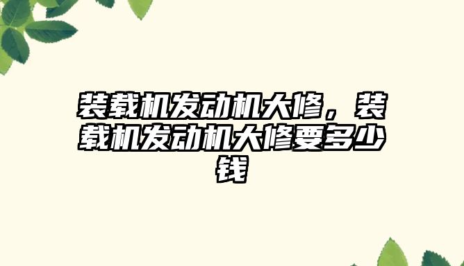 裝載機發(fā)動機大修，裝載機發(fā)動機大修要多少錢