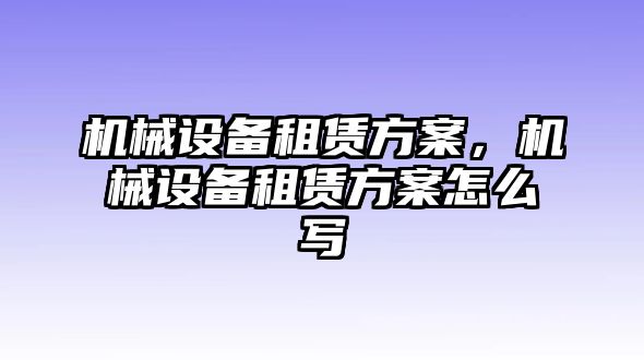 機(jī)械設(shè)備租賃方案，機(jī)械設(shè)備租賃方案怎么寫