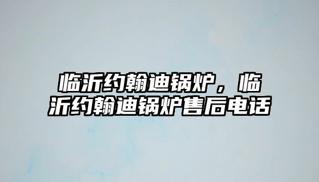 臨沂約翰迪鍋爐，臨沂約翰迪鍋爐售后電話