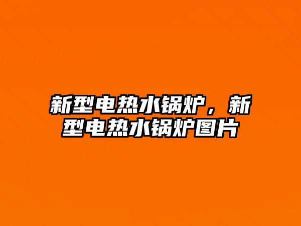 新型電熱水鍋爐，新型電熱水鍋爐圖片