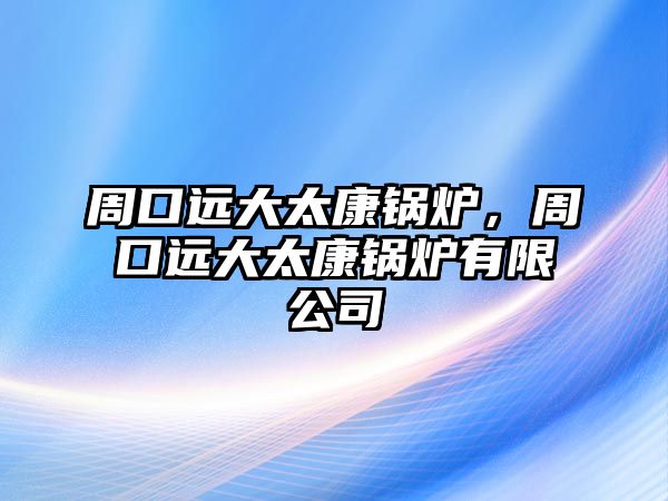 周口遠大太康鍋爐，周口遠大太康鍋爐有限公司