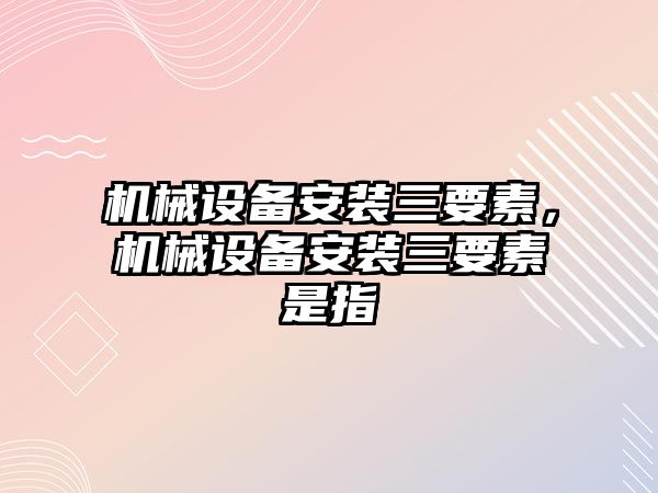 機械設備安裝三要素，機械設備安裝三要素是指