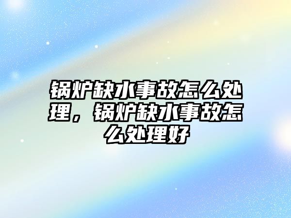 鍋爐缺水事故怎么處理，鍋爐缺水事故怎么處理好