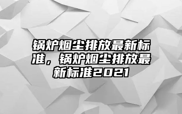 鍋爐煙塵排放最新標(biāo)準(zhǔn)，鍋爐煙塵排放最新標(biāo)準(zhǔn)2021