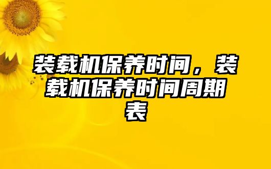 裝載機(jī)保養(yǎng)時(shí)間，裝載機(jī)保養(yǎng)時(shí)間周期表