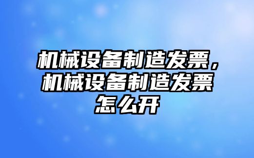 機(jī)械設(shè)備制造發(fā)票，機(jī)械設(shè)備制造發(fā)票怎么開