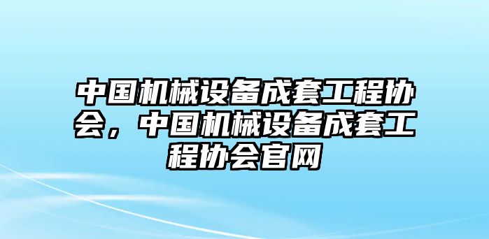 中國機械設備成套工程協(xié)會，中國機械設備成套工程協(xié)會官網