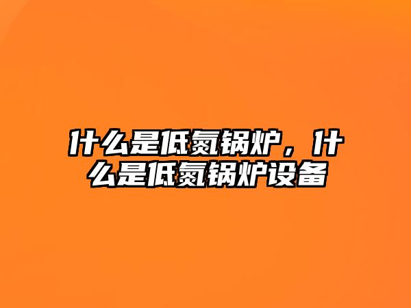 什么是低氮鍋爐，什么是低氮鍋爐設(shè)備