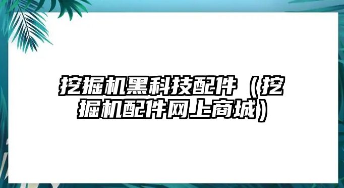 挖掘機黑科技配件（挖掘機配件網(wǎng)上商城）