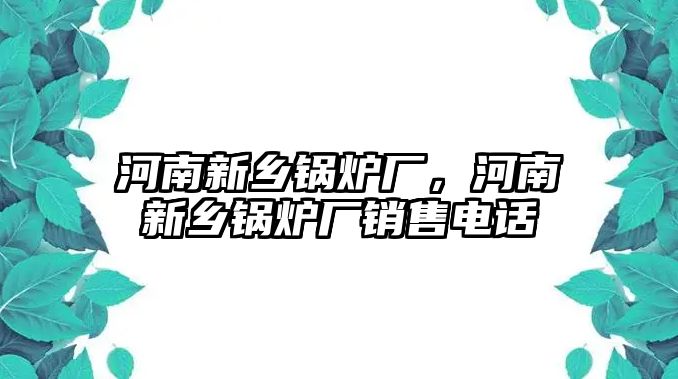 河南新鄉(xiāng)鍋爐廠，河南新鄉(xiāng)鍋爐廠銷售電話