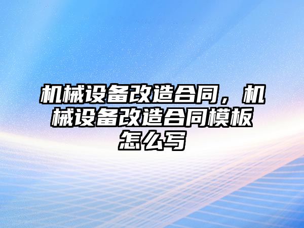 機(jī)械設(shè)備改造合同，機(jī)械設(shè)備改造合同模板怎么寫