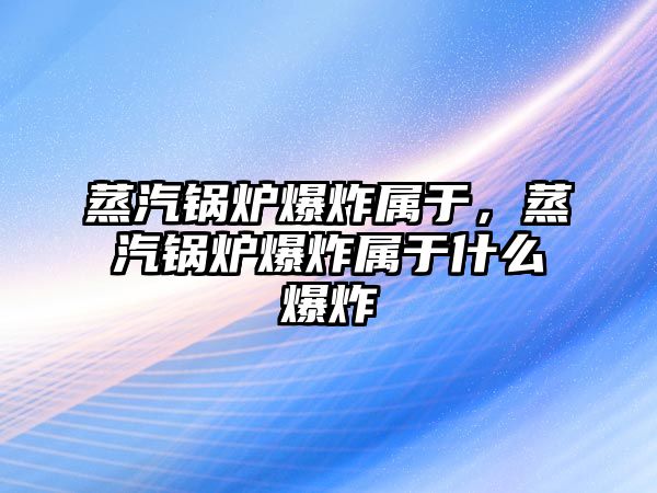 蒸汽鍋爐爆炸屬于，蒸汽鍋爐爆炸屬于什么爆炸