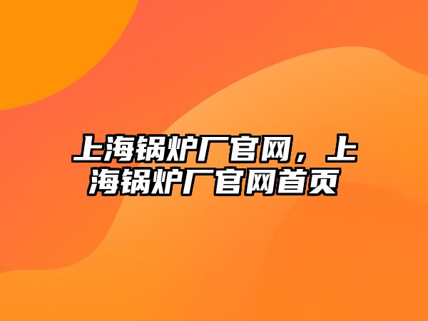 上海鍋爐廠官網，上海鍋爐廠官網首頁