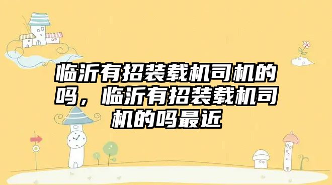 臨沂有招裝載機(jī)司機(jī)的嗎，臨沂有招裝載機(jī)司機(jī)的嗎最近