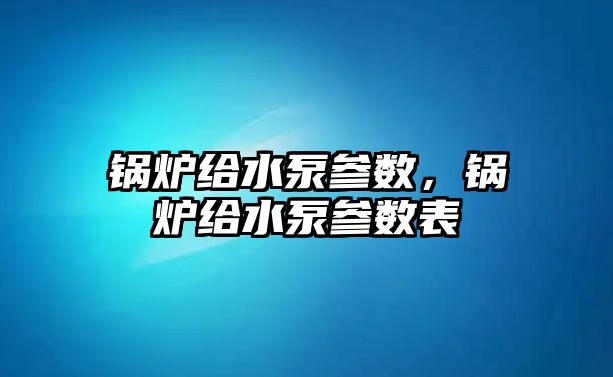 鍋爐給水泵參數(shù)，鍋爐給水泵參數(shù)表