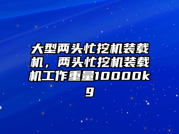 大型兩頭忙挖機(jī)裝載機(jī)，兩頭忙挖機(jī)裝載機(jī)工作重量10000kg