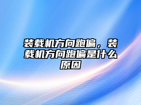 裝載機方向跑偏，裝載機方向跑偏是什么原因