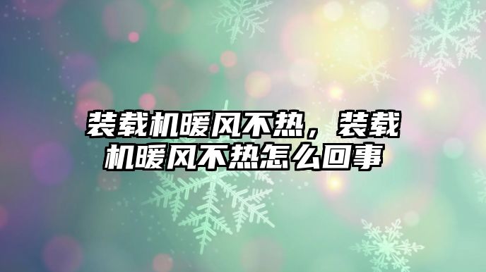 裝載機(jī)暖風(fēng)不熱，裝載機(jī)暖風(fēng)不熱怎么回事