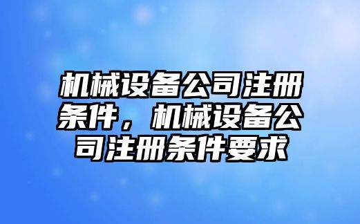 機(jī)械設(shè)備公司注冊條件，機(jī)械設(shè)備公司注冊條件要求