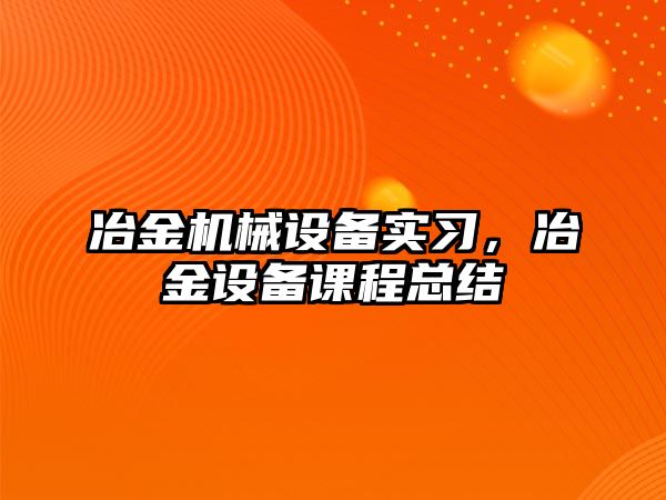 冶金機械設(shè)備實習(xí)，冶金設(shè)備課程總結(jié)