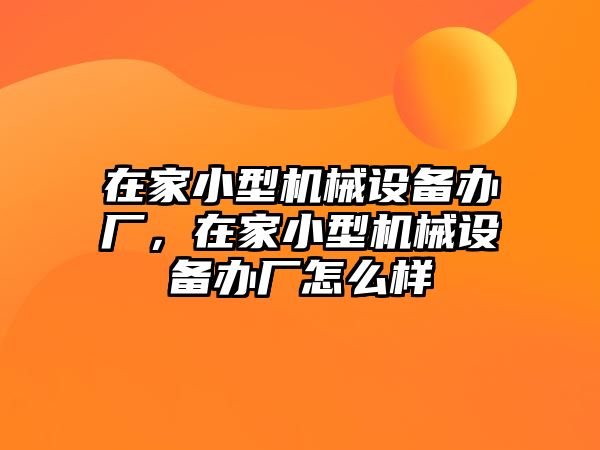 在家小型機械設(shè)備辦廠，在家小型機械設(shè)備辦廠怎么樣