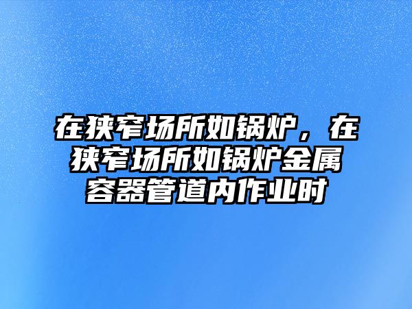 在狹窄場所如鍋爐，在狹窄場所如鍋爐金屬容器管道內(nèi)作業(yè)時