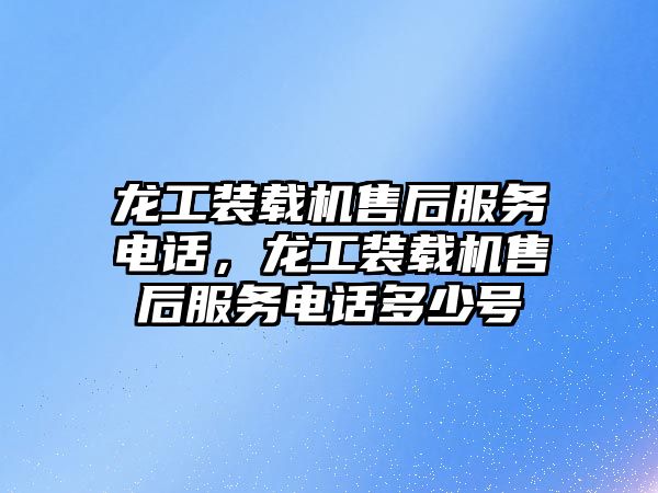 龍工裝載機售后服務電話，龍工裝載機售后服務電話多少號