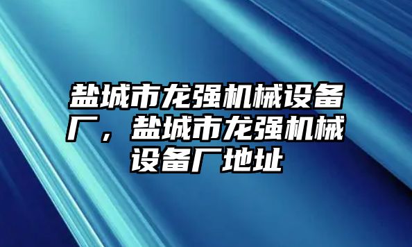 鹽城市龍強(qiáng)機(jī)械設(shè)備廠，鹽城市龍強(qiáng)機(jī)械設(shè)備廠地址