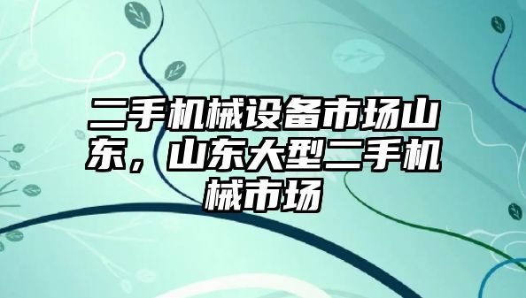 二手機械設備市場山東，山東大型二手機械市場