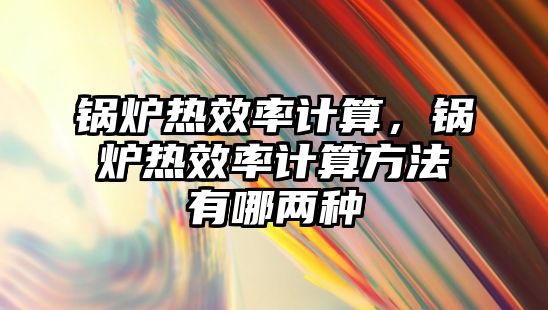 鍋爐熱效率計(jì)算，鍋爐熱效率計(jì)算方法有哪兩種