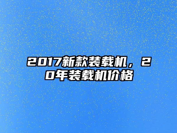 2017新款裝載機(jī)，20年裝載機(jī)價(jià)格