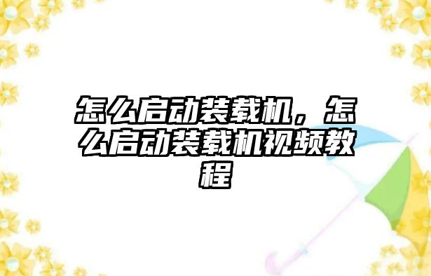 怎么啟動裝載機，怎么啟動裝載機視頻教程