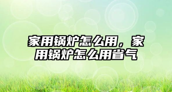 家用鍋爐怎么用，家用鍋爐怎么用省氣