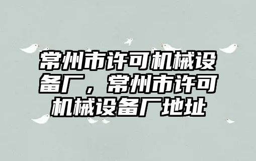 常州市許可機(jī)械設(shè)備廠，常州市許可機(jī)械設(shè)備廠地址